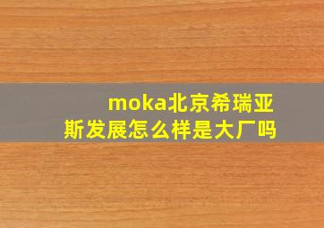 moka北京希瑞亚斯发展怎么样是大厂吗