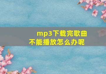 mp3下载完歌曲不能播放怎么办呢