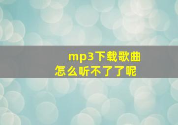 mp3下载歌曲怎么听不了了呢