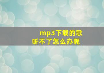 mp3下载的歌听不了怎么办呢