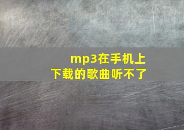 mp3在手机上下载的歌曲听不了