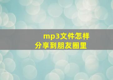 mp3文件怎样分享到朋友圈里