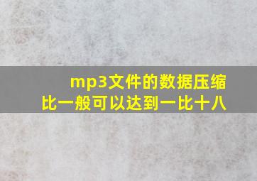 mp3文件的数据压缩比一般可以达到一比十八