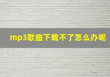 mp3歌曲下载不了怎么办呢