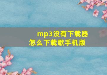 mp3没有下载器怎么下载歌手机版