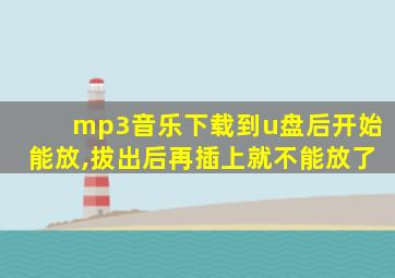 mp3音乐下载到u盘后开始能放,拔出后再插上就不能放了