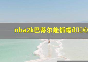 nba2k巴蒂尔能抓帽🎩