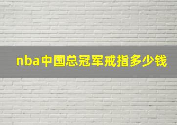 nba中国总冠军戒指多少钱