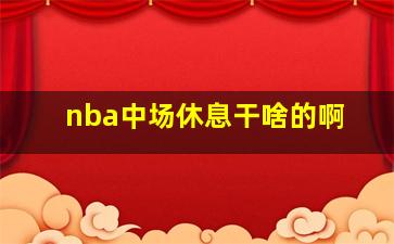 nba中场休息干啥的啊