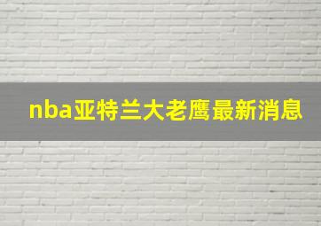 nba亚特兰大老鹰最新消息