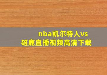 nba凯尔特人vs雄鹿直播视频高清下载