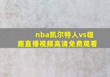 nba凯尔特人vs雄鹿直播视频高清免费观看