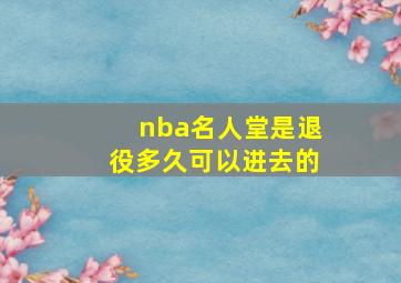 nba名人堂是退役多久可以进去的