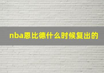 nba恩比德什么时候复出的