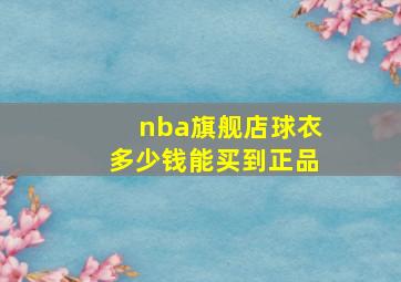 nba旗舰店球衣多少钱能买到正品