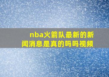 nba火箭队最新的新闻消息是真的吗吗视频