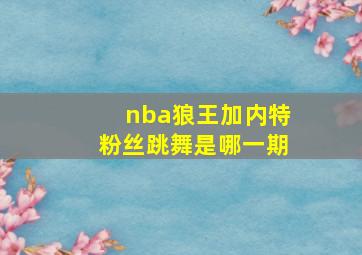 nba狼王加内特粉丝跳舞是哪一期