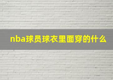 nba球员球衣里面穿的什么