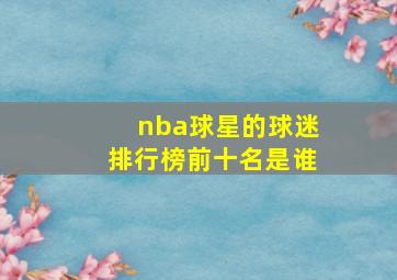 nba球星的球迷排行榜前十名是谁