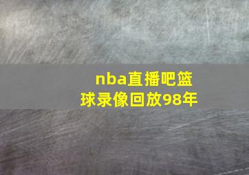 nba直播吧篮球录像回放98年