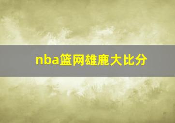 nba篮网雄鹿大比分