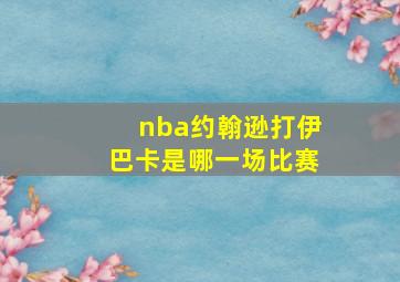 nba约翰逊打伊巴卡是哪一场比赛