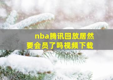 nba腾讯回放居然要会员了吗视频下载