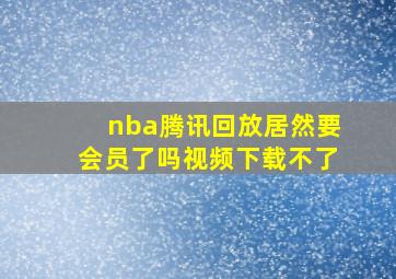 nba腾讯回放居然要会员了吗视频下载不了