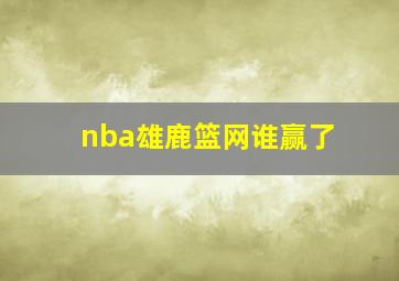 nba雄鹿篮网谁赢了