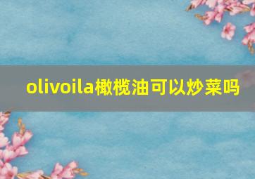 olivoila橄榄油可以炒菜吗