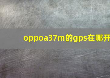 oppoa37m的gps在哪开