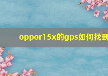 oppor15x的gps如何找到