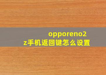 opporeno2z手机返回键怎么设置