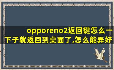 opporeno2返回键怎么一下子就返回到桌面了,怎么能弄好