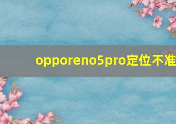 opporeno5pro定位不准