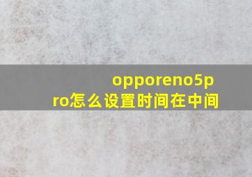 opporeno5pro怎么设置时间在中间