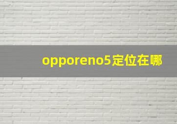 opporeno5定位在哪