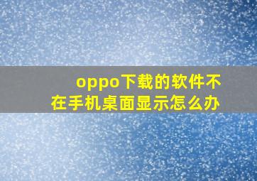 oppo下载的软件不在手机桌面显示怎么办