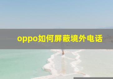 oppo如何屏蔽境外电话