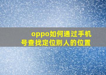 oppo如何通过手机号查找定位别人的位置