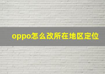 oppo怎么改所在地区定位