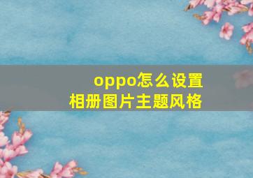 oppo怎么设置相册图片主题风格