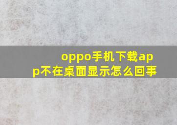 oppo手机下载app不在桌面显示怎么回事