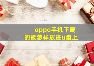 oppo手机下载的歌怎样放进u盘上