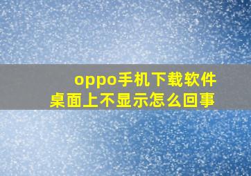 oppo手机下载软件桌面上不显示怎么回事