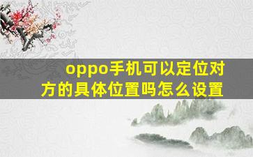 oppo手机可以定位对方的具体位置吗怎么设置