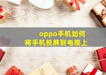 oppo手机如何将手机投屏到电视上