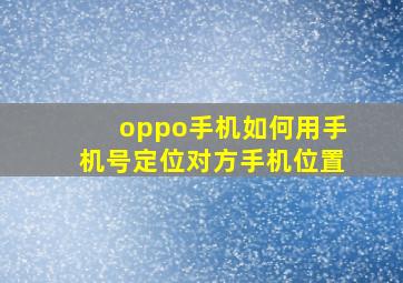 oppo手机如何用手机号定位对方手机位置