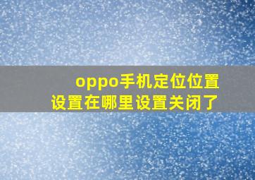 oppo手机定位位置设置在哪里设置关闭了