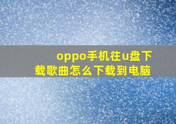 oppo手机往u盘下载歌曲怎么下载到电脑